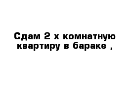 Сдам 2-х комнатную квартиру в бараке ,